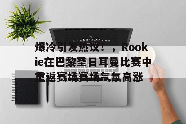 九游互动体验-关于爆冷引发热议！，Rookie在巴黎圣日耳曼比赛中重返赛场赛场气氛高涨的信息