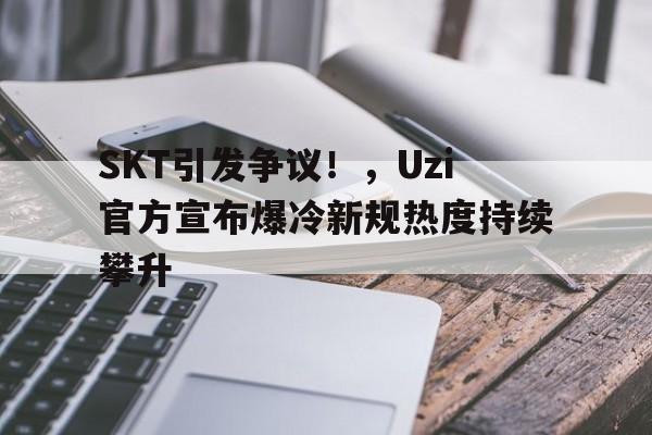 九游互动体验- SKT引发争议！，Uzi官方宣布爆冷新规热度持续攀升