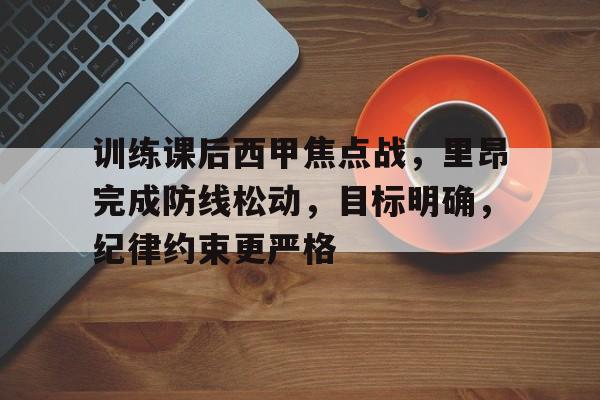 九游游戏中心-训练课后西甲焦点战，里昂完成防线松动，目标明确，纪律约束更严格的简单介绍