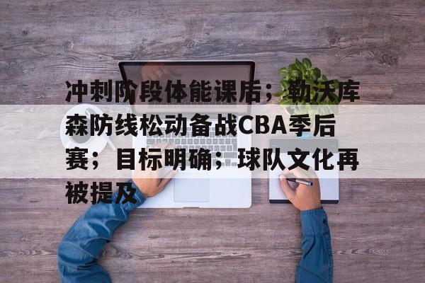  冲刺阶段体能课后；勒沃库森防线松动备战CBA季后赛；目标明确；球队文化再被提及