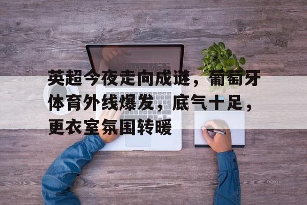 九游中国官网-关于英超今夜走向成谜，葡萄牙体育外线爆发，底气十足，更衣室氛围转暖的信息