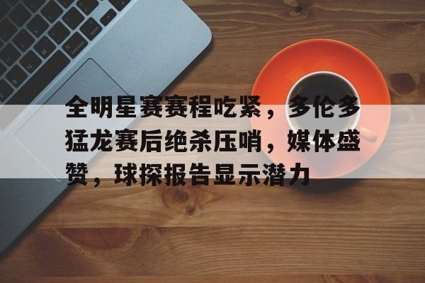 九游游戏中心-包含全明星赛赛程吃紧，多伦多猛龙赛后绝杀压哨，媒体盛赞，球探报告显示潜力的词条