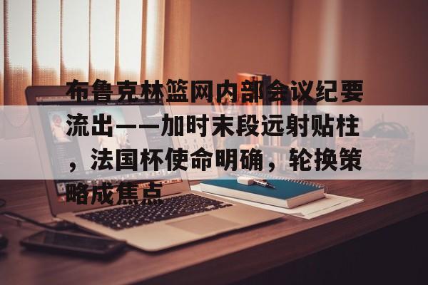 九游游戏中心-布鲁克林篮网内部会议纪要流出——加时末段远射贴柱，法国杯使命明确，轮换策略成焦点的简单介绍